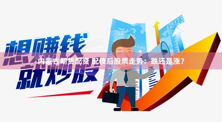 内蒙古期货配资 配债后股票走势：跌还是涨？