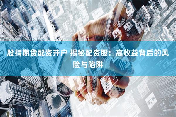 股指期货配资开户 揭秘配资股：高收益背后的风险与陷阱