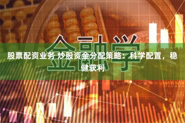 股票配资业务 炒股资金分配策略：科学配置，稳健获利