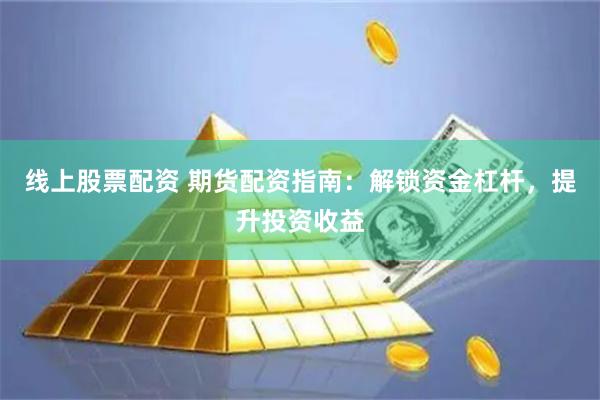 线上股票配资 期货配资指南：解锁资金杠杆，提升投资收益