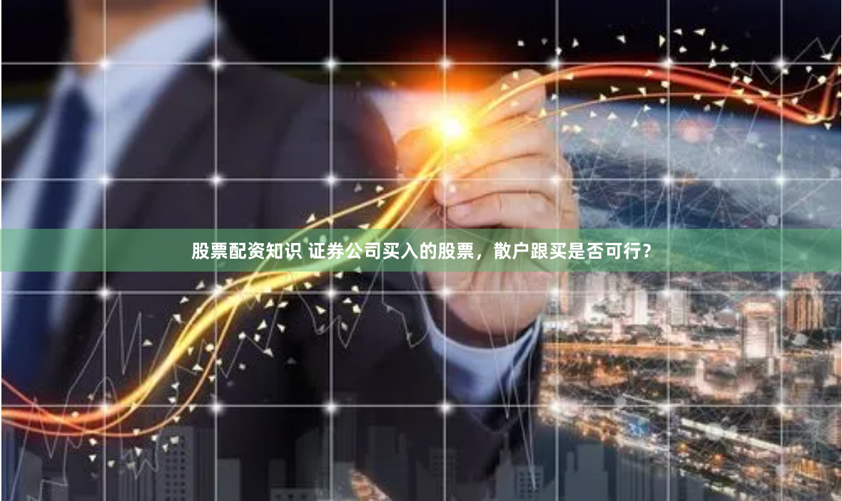 股票配资知识 证券公司买入的股票，散户跟买是否可行？
