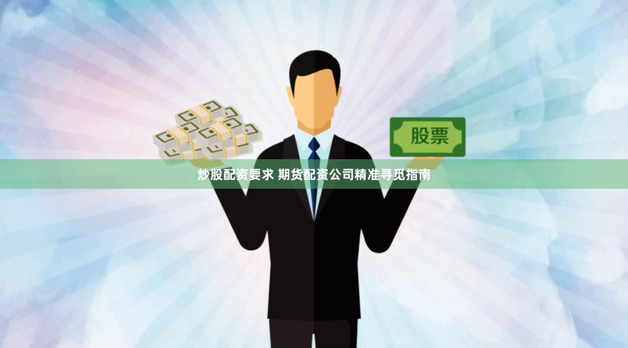 炒股配资要求 期货配资公司精准寻觅指南