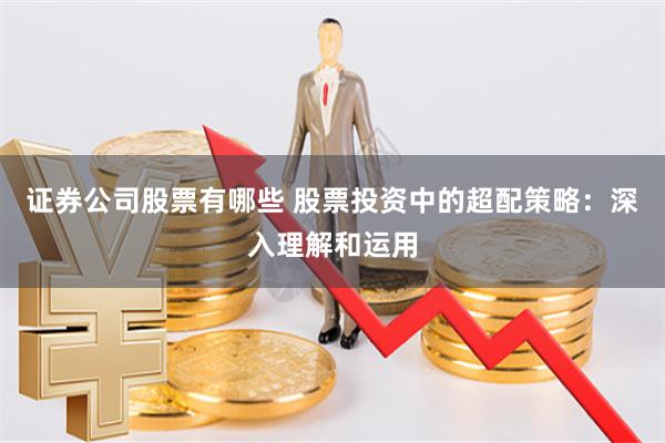 证券公司股票有哪些 股票投资中的超配策略：深入理解和运用