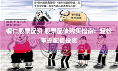 铜仁股票配资 股票配债购买指南：轻松掌握配债投资