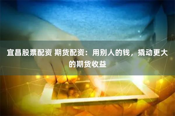 宜昌股票配资 期货配资：用别人的钱，撬动更大的期货收益