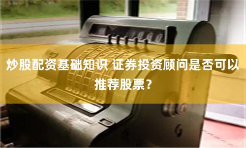 炒股配资基础知识 证券投资顾问是否可以推荐股票？