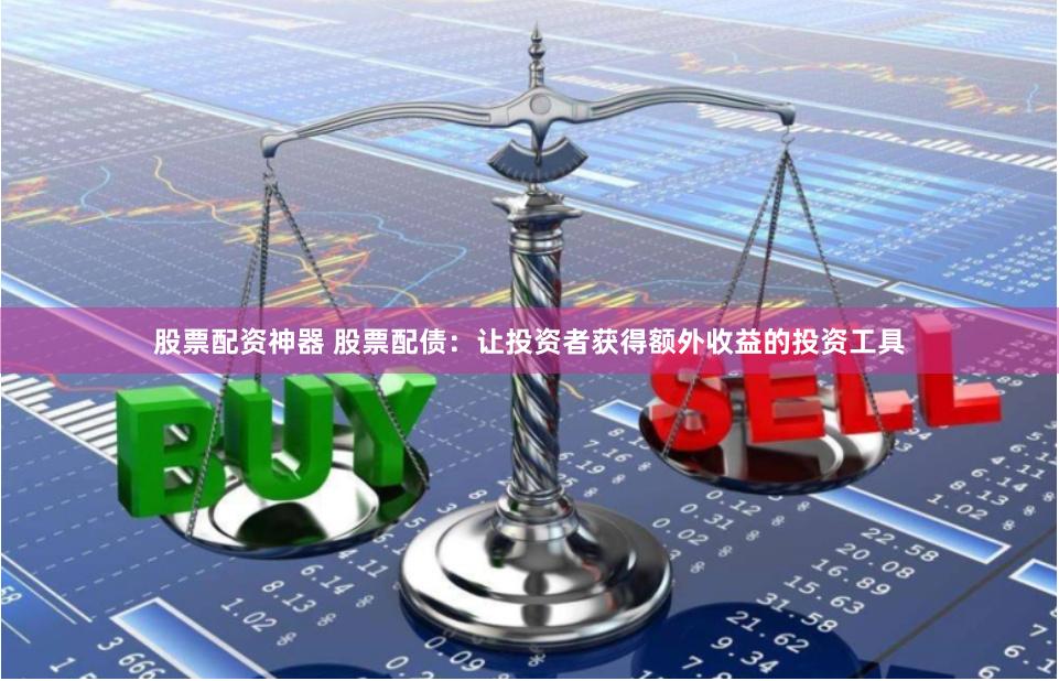 股票配资神器 股票配债：让投资者获得额外收益的投资工具