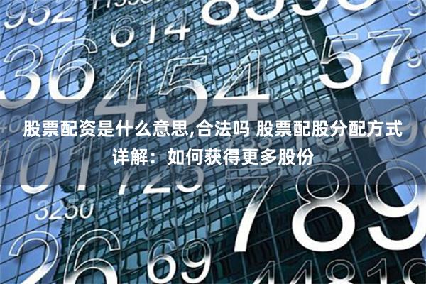 股票配资是什么意思,合法吗 股票配股分配方式详解：如何获得更多股份