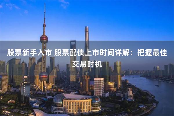 股票新手入市 股票配债上市时间详解：把握最佳交易时机
