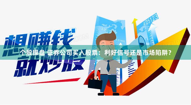 个股操盘 证券公司买入股票：利好信号还是市场陷阱？