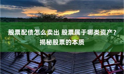 股票配债怎么卖出 股票属于哪类资产？揭秘股票的本质