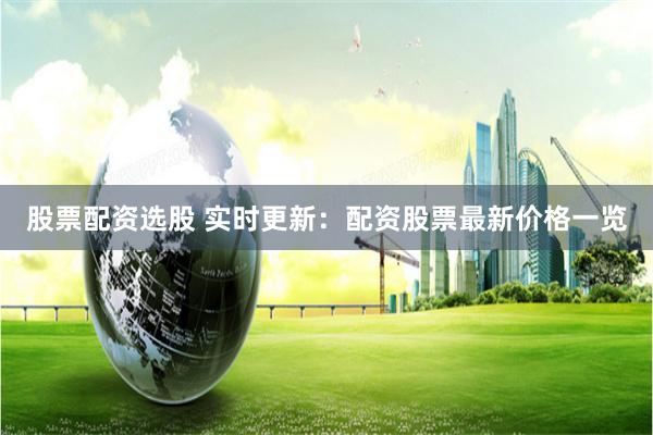 股票配资选股 实时更新：配资股票最新价格一览