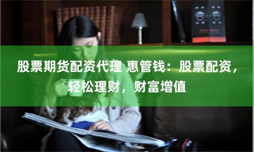 股票期货配资代理 惠管钱：股票配资，轻松理财，财富增值
