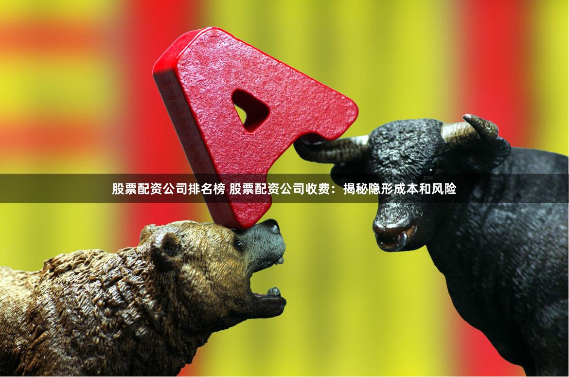 股票配资公司排名榜 股票配资公司收费：揭秘隐形成本和风险
