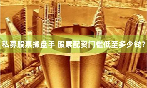 私募股票操盘手 股票配资门槛低至多少钱？