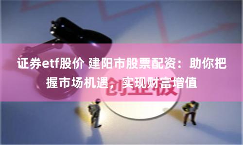 证券etf股价 建阳市股票配资：助你把握市场机遇，实现财富增值