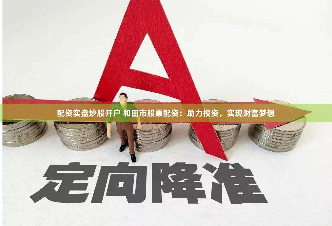 配资实盘炒股开户 和田市股票配资：助力投资，实现财富梦想