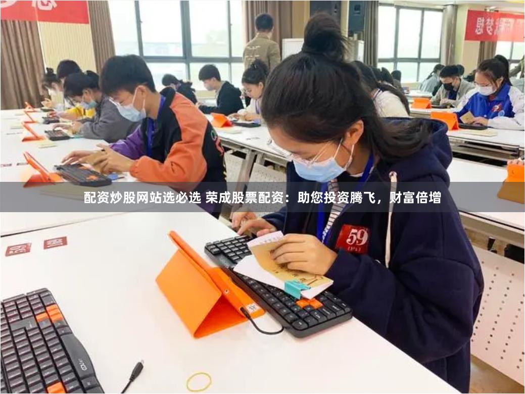 配资炒股网站选必选 荣成股票配资：助您投资腾飞，财富倍增