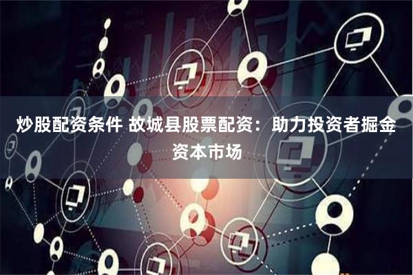 炒股配资条件 故城县股票配资：助力投资者掘金资本市场