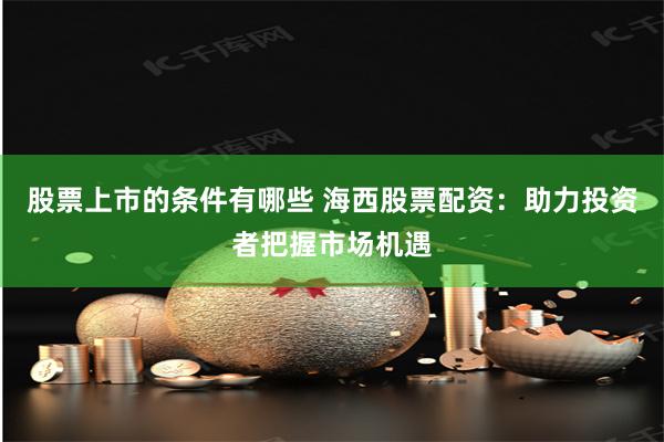 股票上市的条件有哪些 海西股票配资：助力投资者把握市场机遇