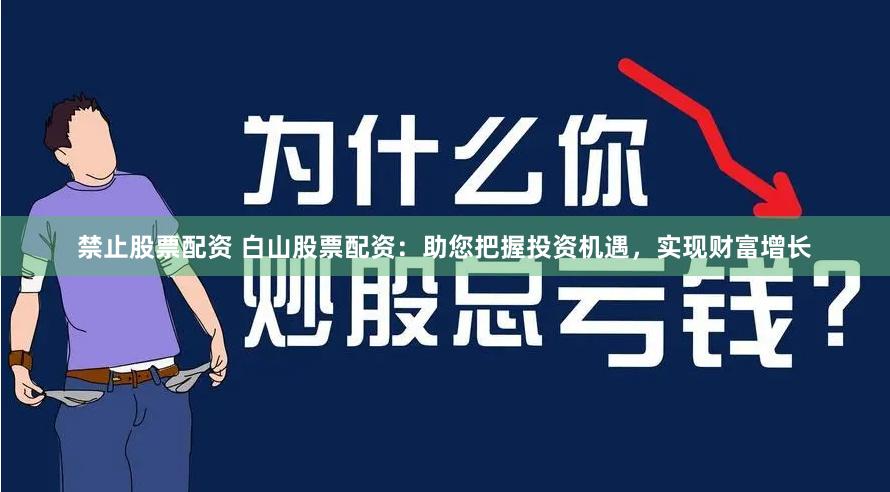 禁止股票配资 白山股票配资：助您把握投资机遇，实现财富增长