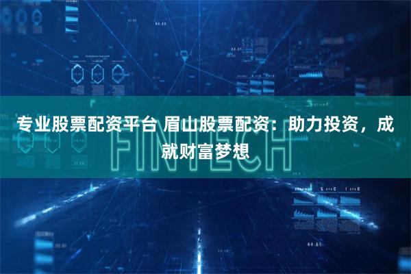 专业股票配资平台 眉山股票配资：助力投资，成就财富梦想