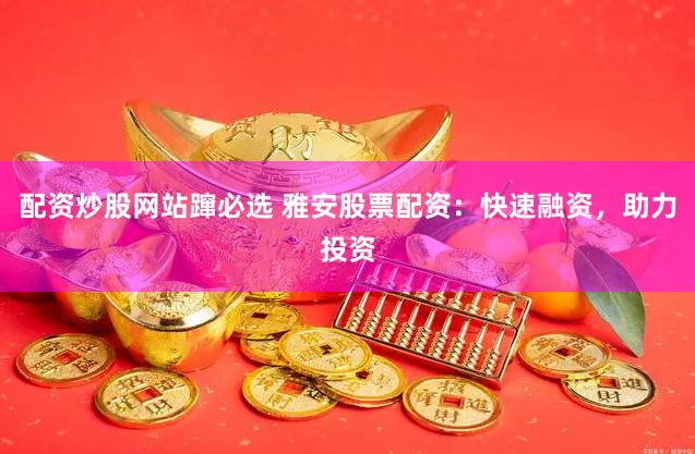 配资炒股网站蹿必选 雅安股票配资：快速融资，助力投资