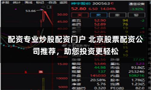 配资专业炒股配资门户 北京股票配资公司推荐，助您投资更轻松