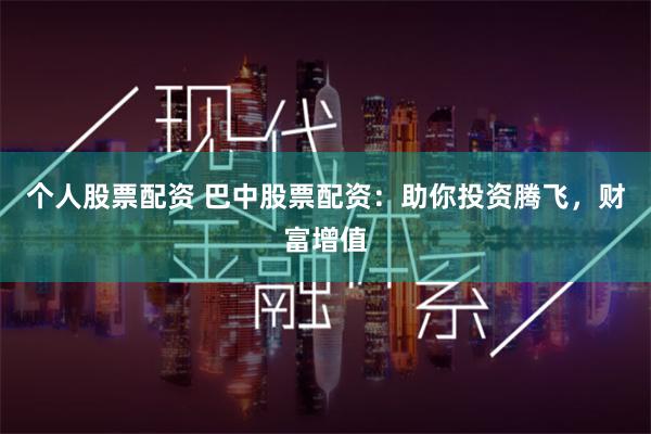 个人股票配资 巴中股票配资：助你投资腾飞，财富增值
