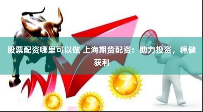 股票配资哪里可以做 上海期货配资：助力投资，稳健获利