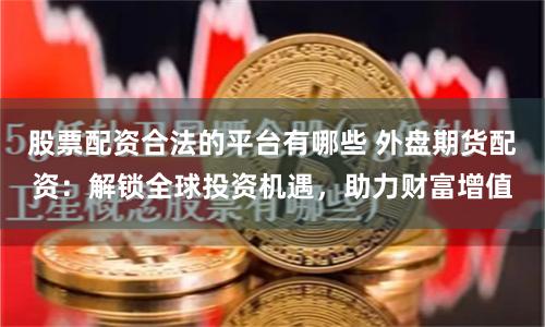 股票配资合法的平台有哪些 外盘期货配资：解锁全球投资机遇，助力财富增值