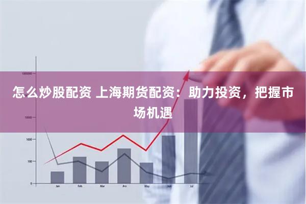 怎么炒股配资 上海期货配资：助力投资，把握市场机遇