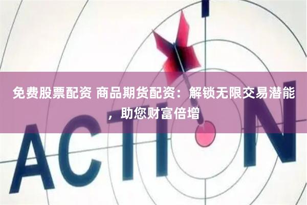 免费股票配资 商品期货配资：解锁无限交易潜能，助您财富倍增