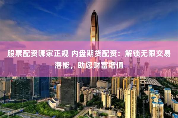 股票配资哪家正规 内盘期货配资：解锁无限交易潜能，助您财富增值