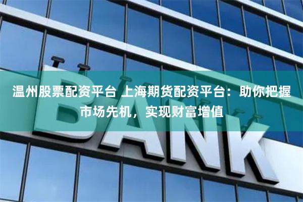 温州股票配资平台 上海期货配资平台：助你把握市场先机，实现财富增值
