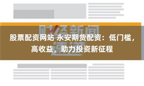 股票配资网站 永安期货配资：低门槛，高收益，助力投资新征程
