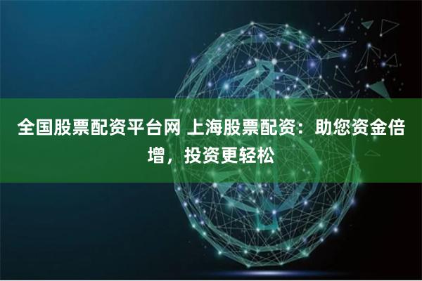 全国股票配资平台网 上海股票配资：助您资金倍增，投资更轻松