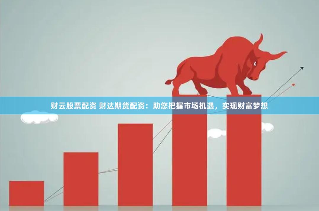 财云股票配资 财达期货配资：助您把握市场机遇，实现财富梦想