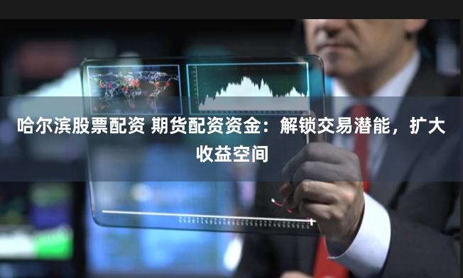 哈尔滨股票配资 期货配资资金：解锁交易潜能，扩大收益空间