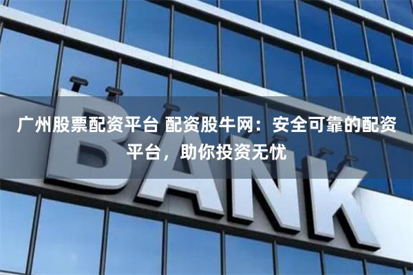 广州股票配资平台 配资股牛网：安全可靠的配资平台，助你投资无忧