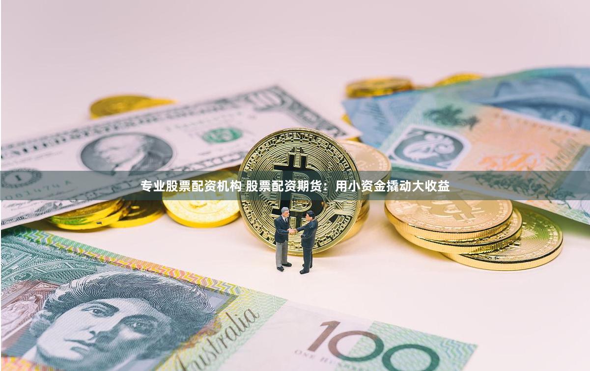专业股票配资机构 股票配资期货：用小资金撬动大收益