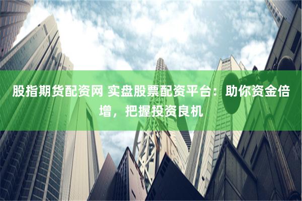 股指期货配资网 实盘股票配资平台：助你资金倍增，把握投资良机