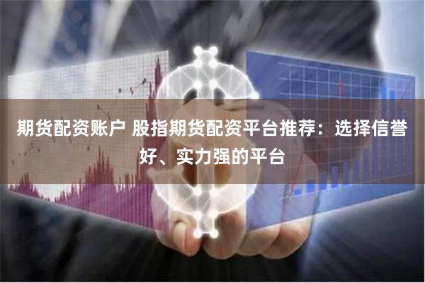 期货配资账户 股指期货配资平台推荐：选择信誉好、实力强的平台