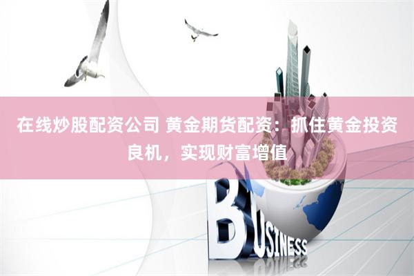 在线炒股配资公司 黄金期货配资：抓住黄金投资良机，实现财富增值