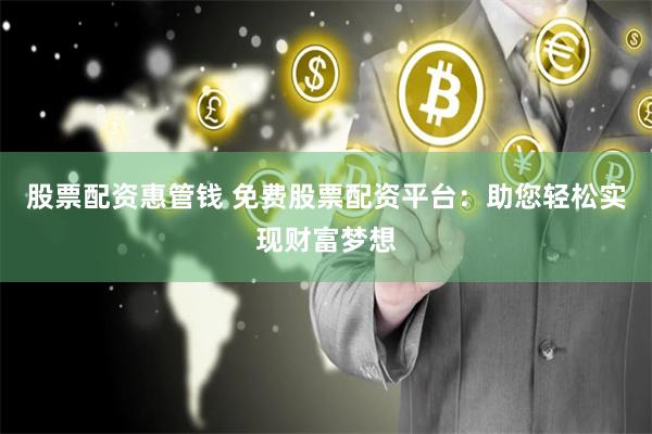 股票配资惠管钱 免费股票配资平台：助您轻松实现财富梦想