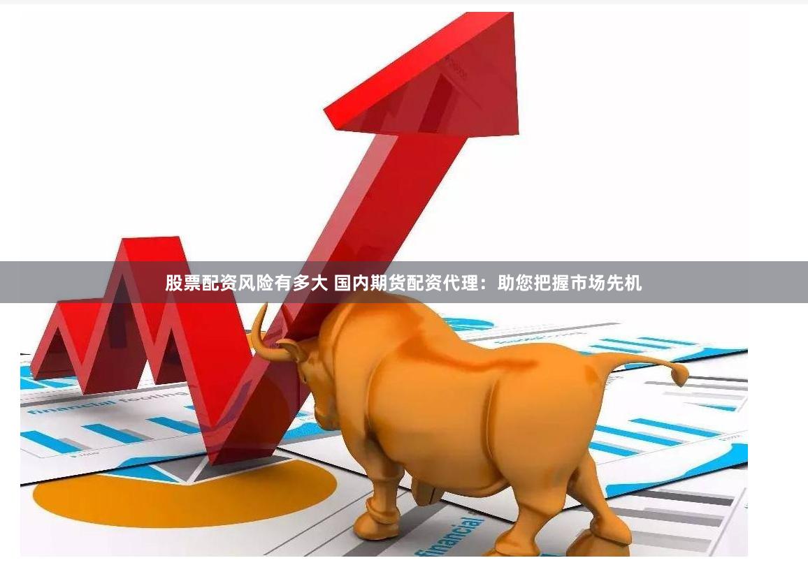股票配资风险有多大 国内期货配资代理：助您把握市场先机