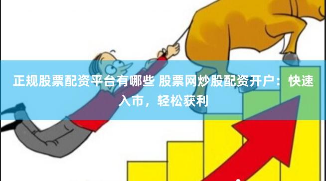 正规股票配资平台有哪些 股票网炒股配资开户：快速入市，轻松获利