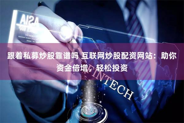 跟着私募炒股靠谱吗 互联网炒股配资网站：助你资金倍增，轻松投资