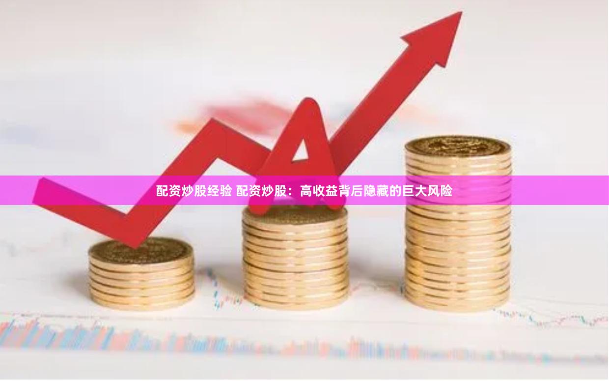 配资炒股经验 配资炒股：高收益背后隐藏的巨大风险
