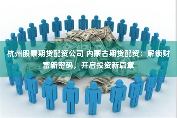 杭州股票期货配资公司 内蒙古期货配资：解锁财富新密码，开启投资新篇章